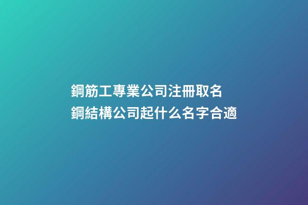 鋼筋工專業公司注冊取名 鋼結構公司起什么名字合適-第1張-公司起名-玄機派